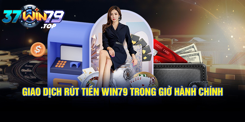 Giao dịch rút tiền Win79 trong giờ hành chính